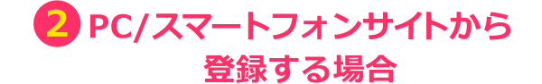②PC/スマートフォンサイトから登録する場合